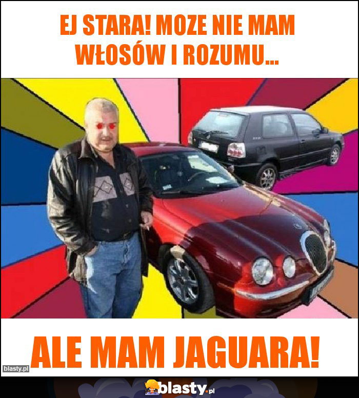 Ej Stara! Moze nie mam włosów i rozumu...