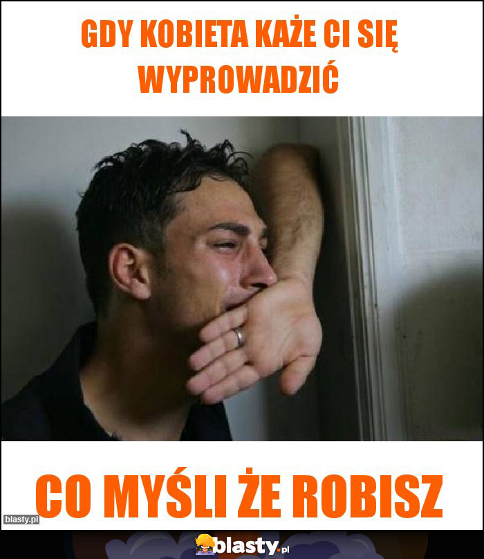 Gdy kobieta każe ci się wyprowadzić