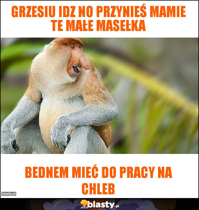 grzesiu idz no przynieś mamie te małe masełka