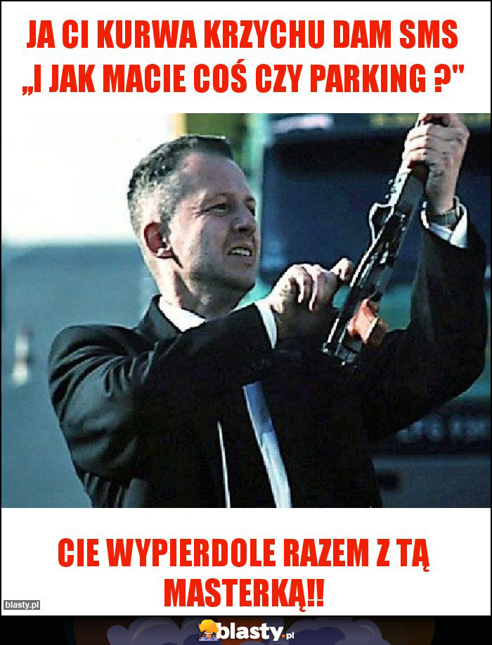 Ja Ci kurwa Krzychu dam sms ,,I jak macie coś czy parking ?