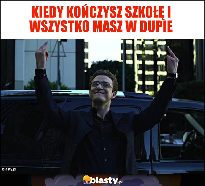 Kiedy kończysz szkołę i wszystko masz w dupie