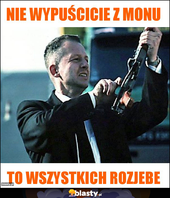 nie wypuścicie z Monu