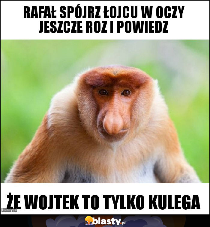 Rafał spójrz łojcu w oczy jeszcze roz i powiedz