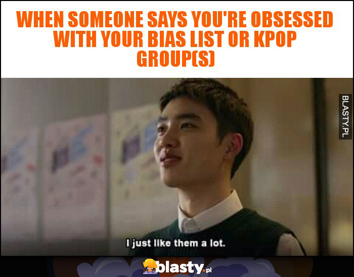 when someone says you're obsessed with your bias list or kpop group(s)