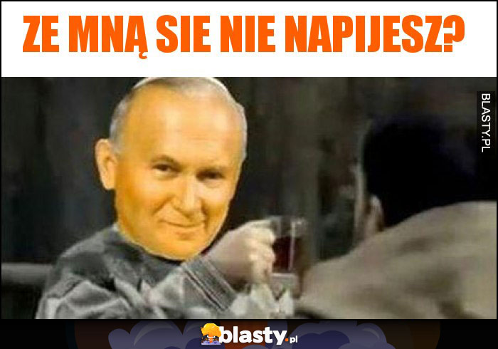 Ze mną sie nie napijesz?