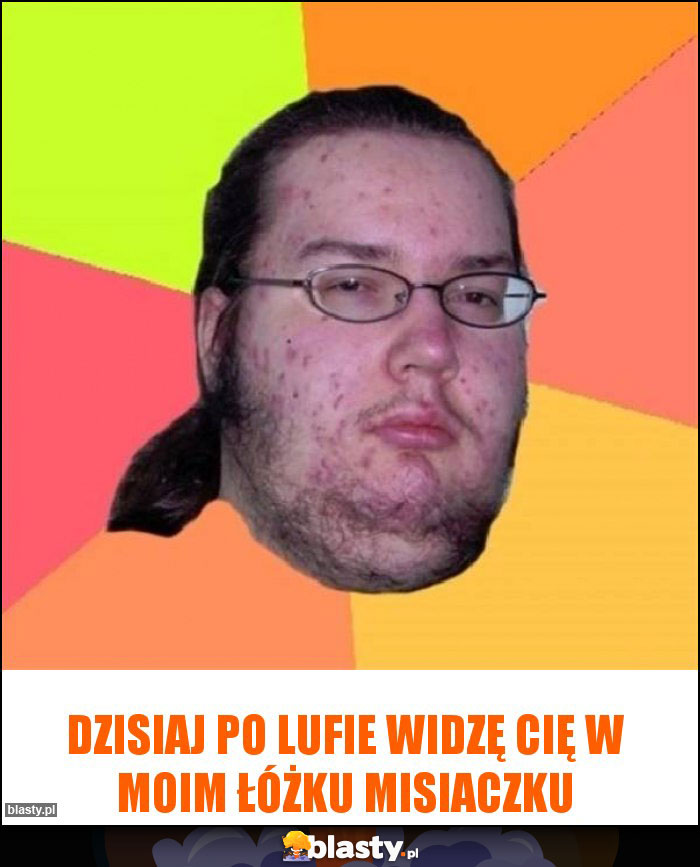 Dzisiaj po lufie widzę Cię w moim łóżku misiaczku