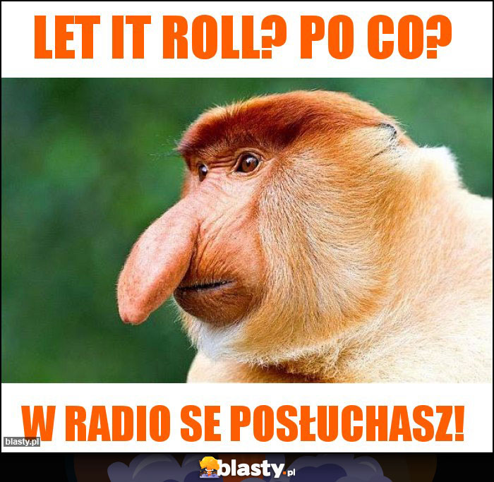 Let IT roll? Po co?