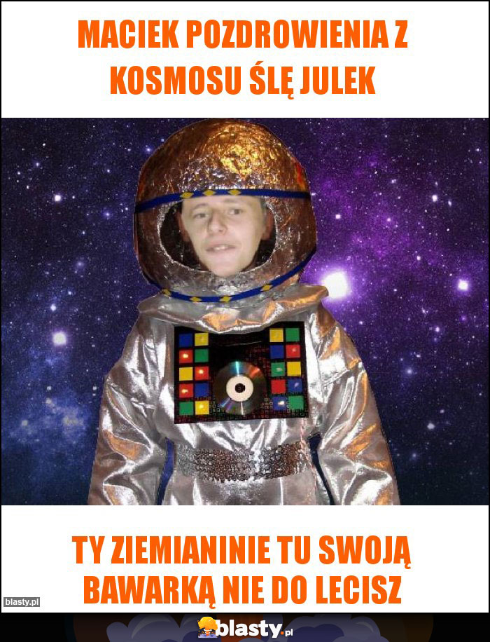 Maciek pozdrowienia z kosmosu ślę Julek