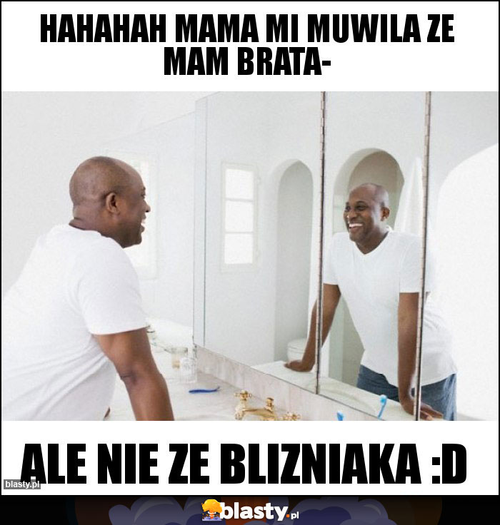 hahahah mama mi muwila ze mam brata-