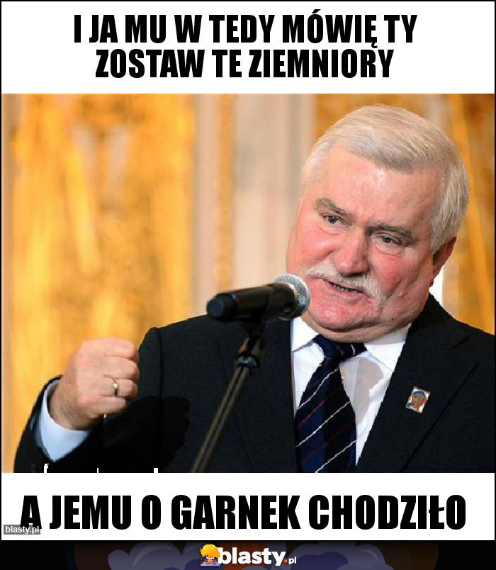 I ja mu w tedy mówię ty zostaw te ziemniory