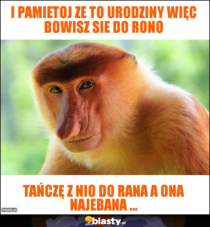 I pamietoj ze to urodziny więc bowisz sie do rono