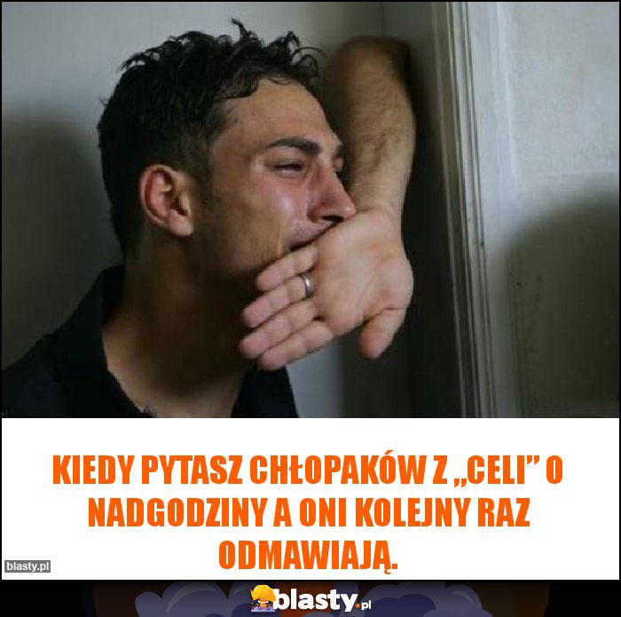 Kiedy pytasz chłopaków z „celi” o nadgodziny a oni kolejny raz odmawiają.