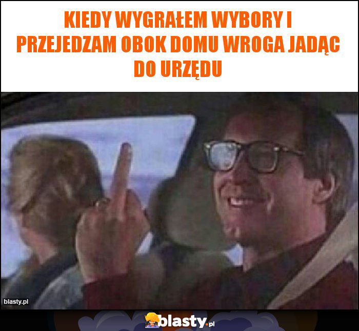 Kiedy wygrałem wybory i przejedzam obok domu wroga jadąc do urzędu