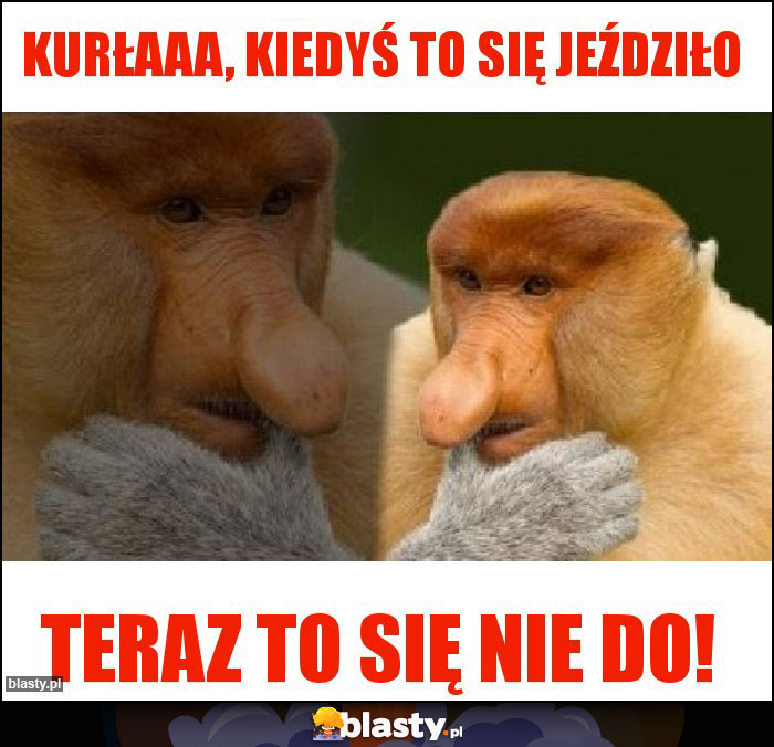 Kurłaaa, kiedyś to się jeździło