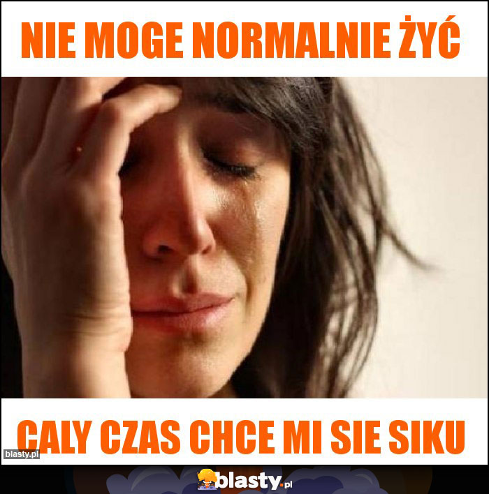 Nie moge normalnie żyć