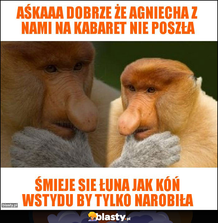 Aśkaaa dobrze że Agniecha z nami na kabaret nie poszła