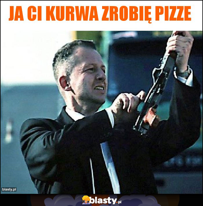 Ja Ci kurwa zrobię pizze