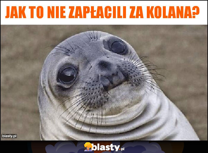 Jak to nie zapłacili za kolana?