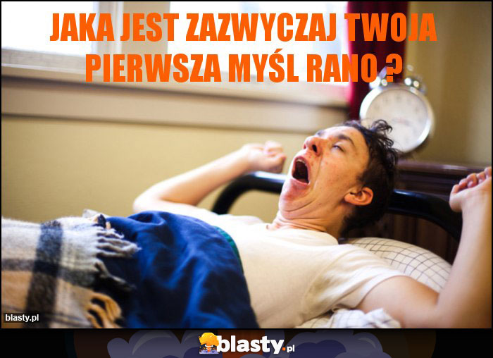 Jaka jest zazwyczaj Twoja pierwsza myśl rano ?