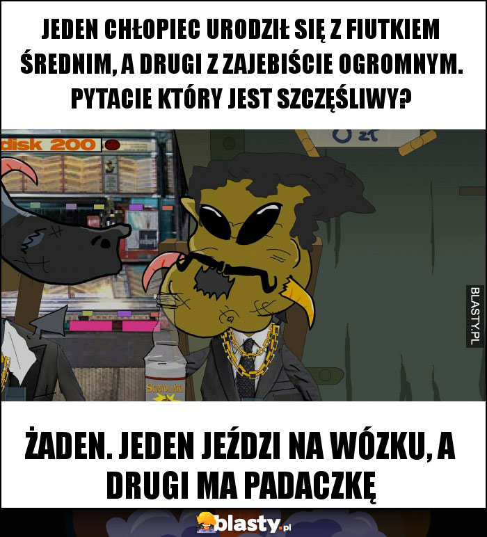 Jeden chłopiec urodził się z fiutkiem średnim, a drugi z zajebiście ogromnym. Pytacie który jest szczęśliwy?