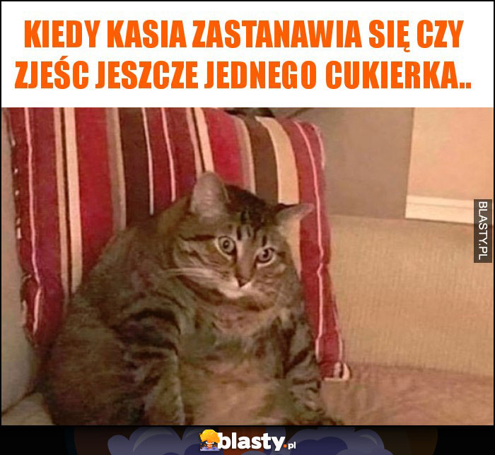 kiedy Kasia zastanawia się czy zjeśc jeszcze jednego cukierka..