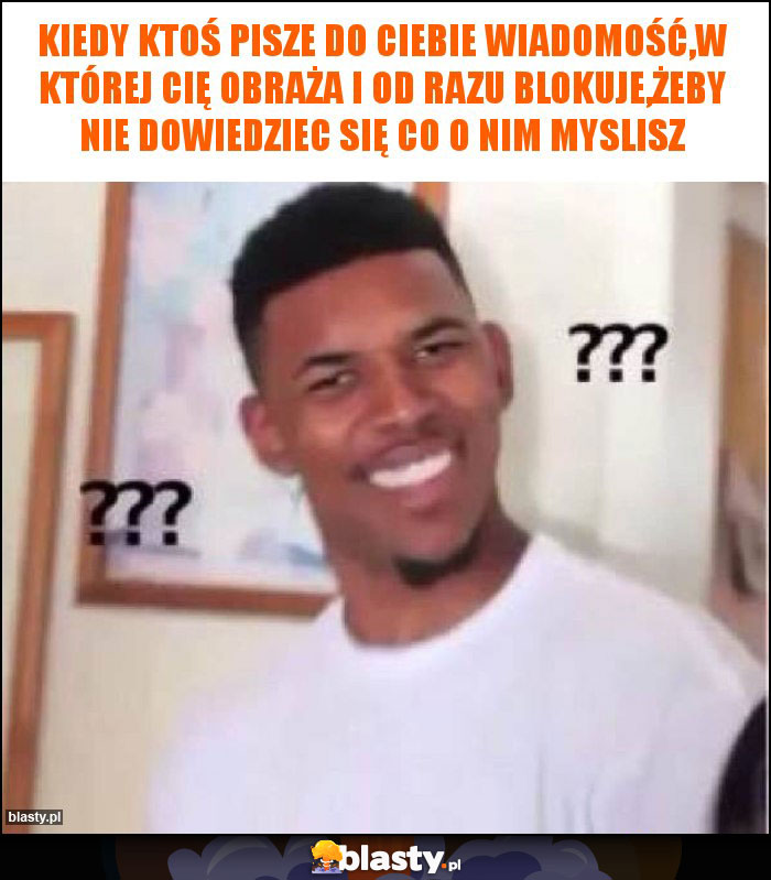 Kiedy ktoś pisze do ciebie wiadomość,w której cię obraża i od razu blokuje,żeby nie dowiedziec się co o nim myslisz