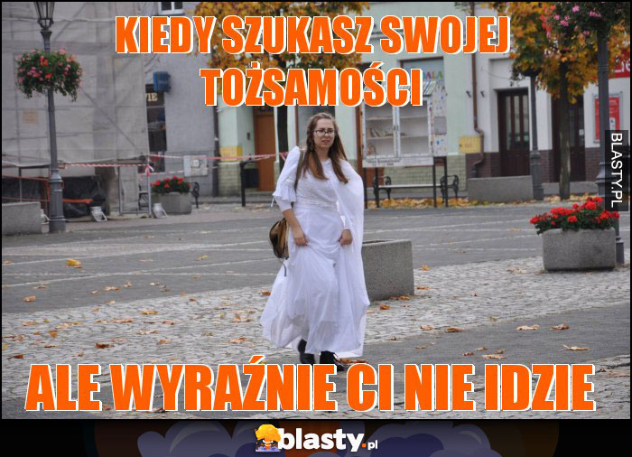 KIEDY SZUKASZ SWOJEJ tożsamości