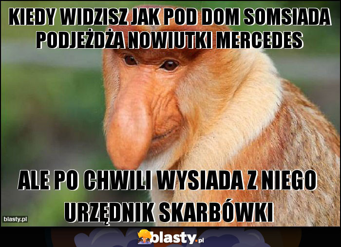 Kiedy widzisz jak pod dom somsiada podjeżdża nowiutki mercedes