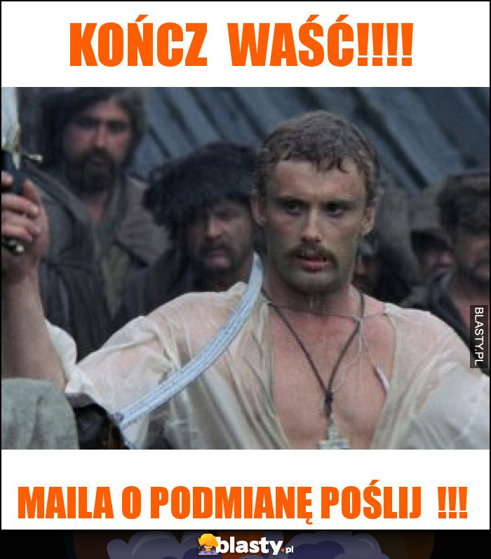 kończ  waść!!!!