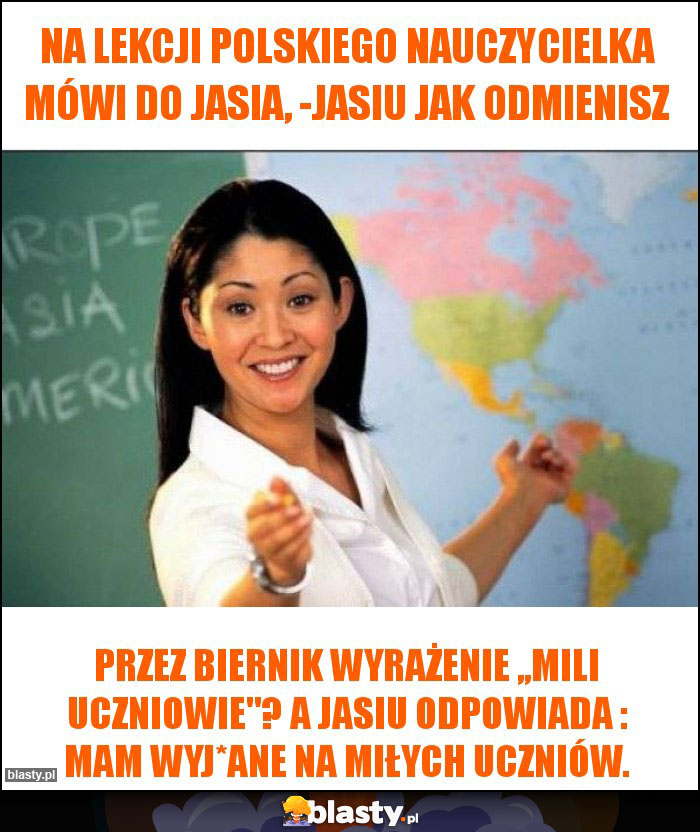 Na lekcji polskiego nauczycielka mówi do Jasia, -Jasiu jak odmienisz