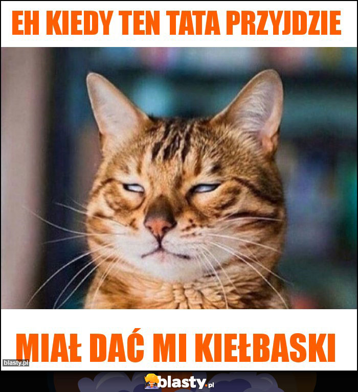 Eh kiedy ten tata przyjdzie