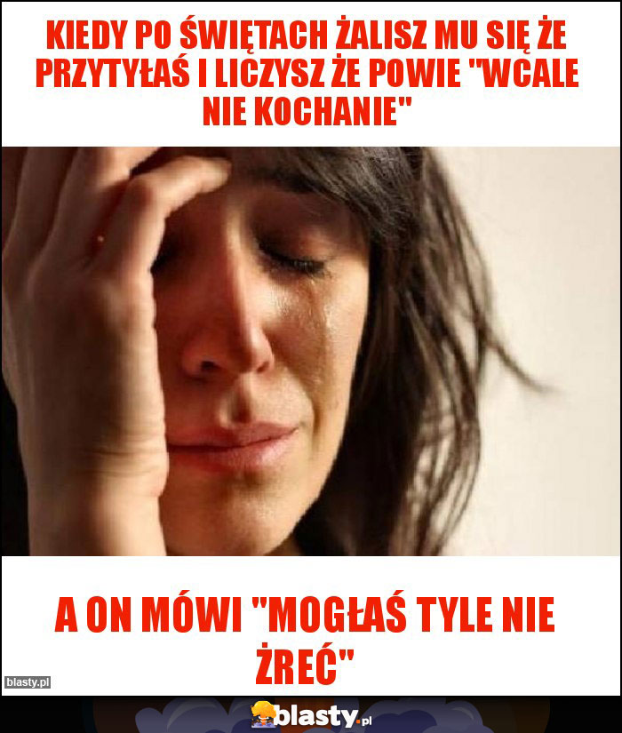 Kiedy po świętach żalisz mu się że przytyłaś i liczysz że powie 