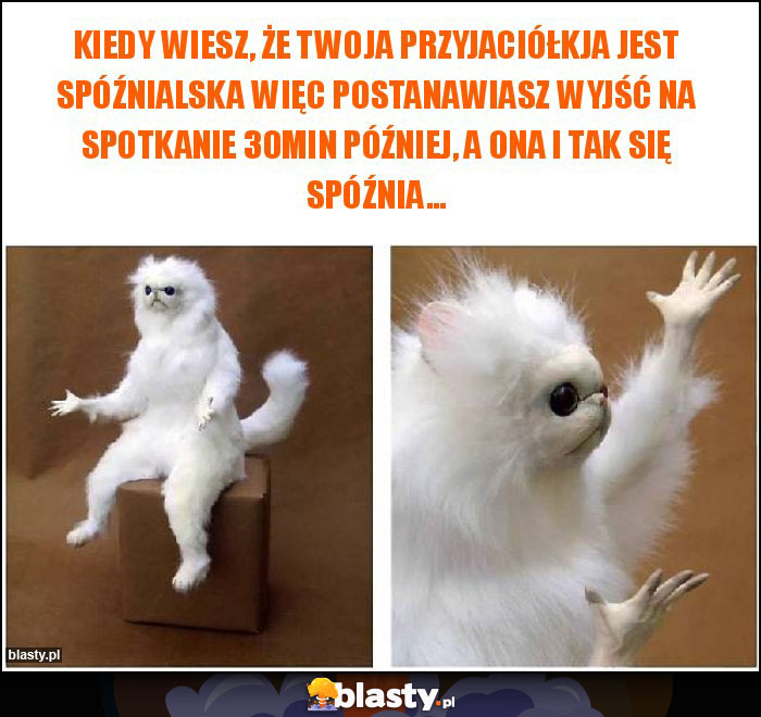 KIEDY WIESZ, ŻE TWOJA PRZYJACIÓŁKJA JEST SPÓŹNIALSKA WIĘC POSTANAWIASZ WYJŚĆ NA SPOTKANIE 30MIN PÓŹNIEJ, A ONA I TAK SIĘ SPÓŹNIA...