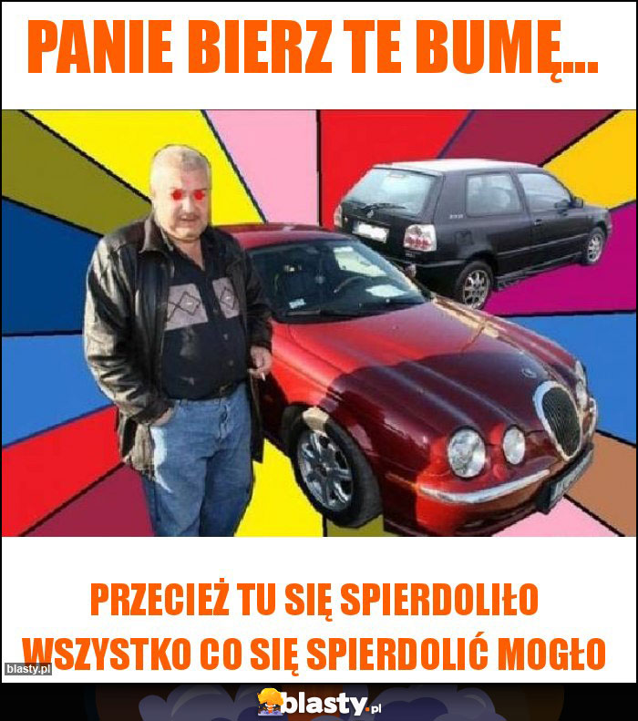 Panie bierz te bumę...