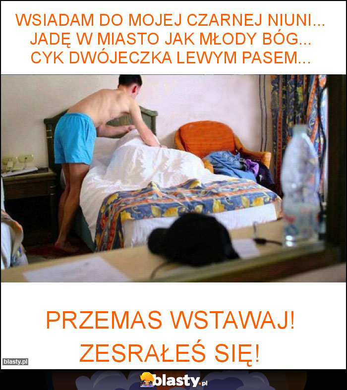 Wsiadam do mojej czarnej niuni... Jadę w miasto jak młody Bóg... Cyk dwójeczka lewym pasem...