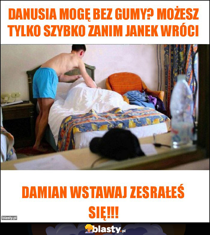 Danusia mogę bez gumy? Możesz tylko szybko zanim Janek wróci