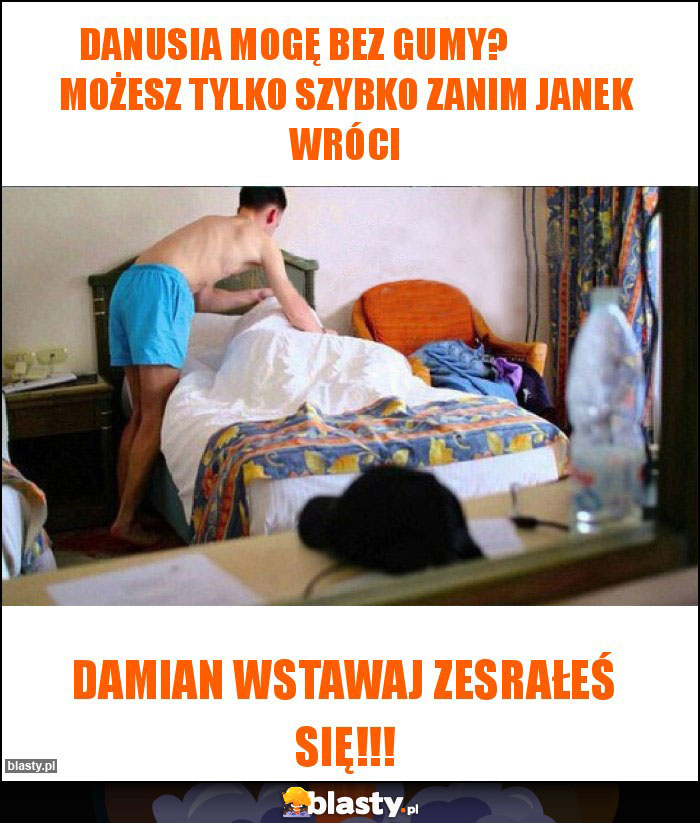 Danusia mogę bez gumy?               Możesz tylko szybko zanim Janek wróci