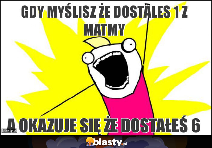 gdy myślisz że dostales 1 z matmy