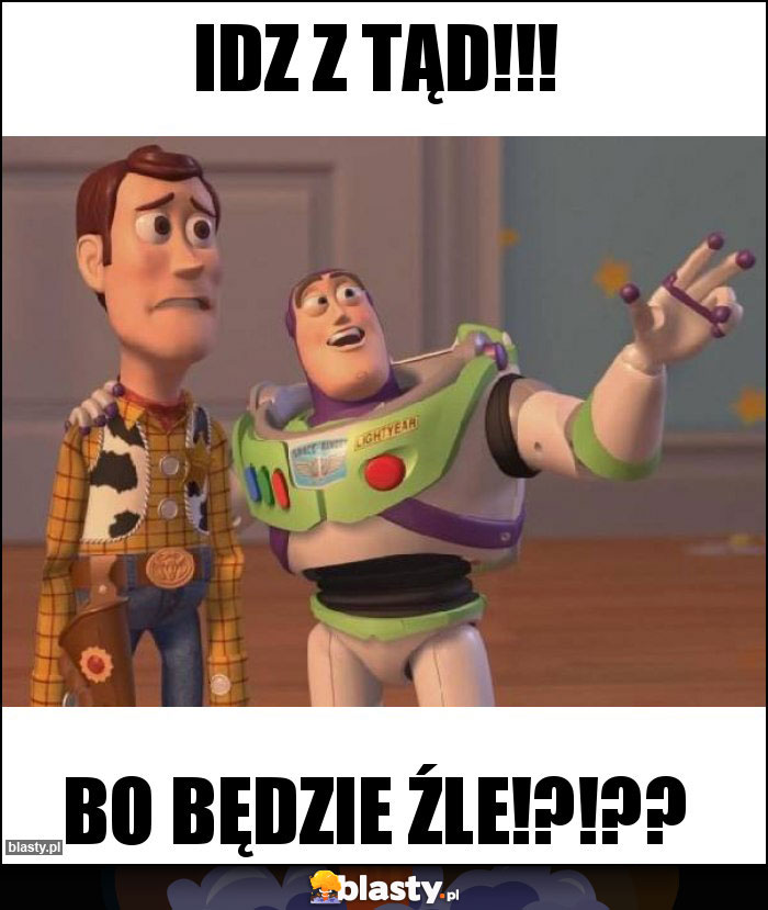 Idz z tąd!!!