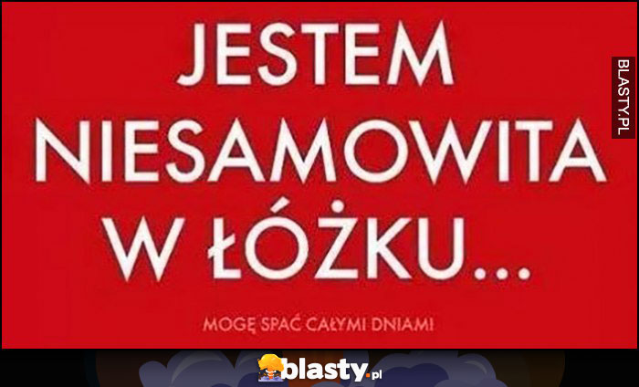 Jestem niesamowita w łóżku mogę spać całymi dniami