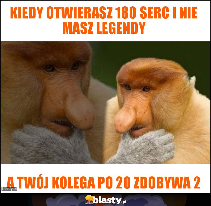 Kiedy otwierasz 180 serc i nie masz legendy