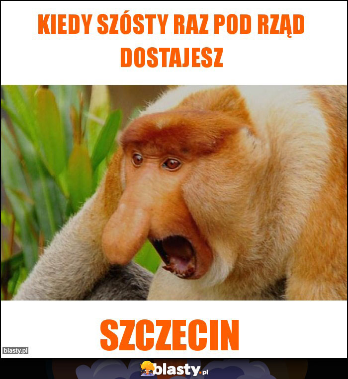 Kiedy szósty raz pod rząd dostajesz