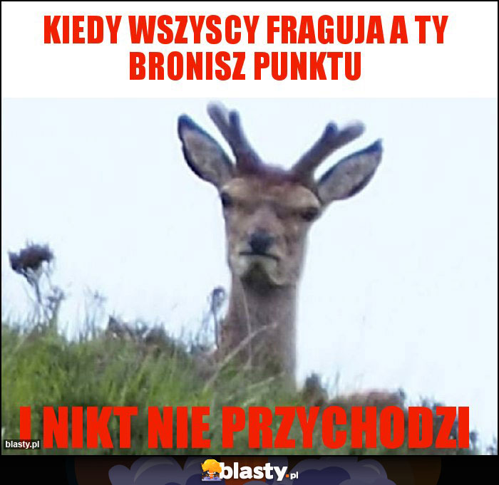 Kiedy wszyscy fraguja a ty bronisz punktu