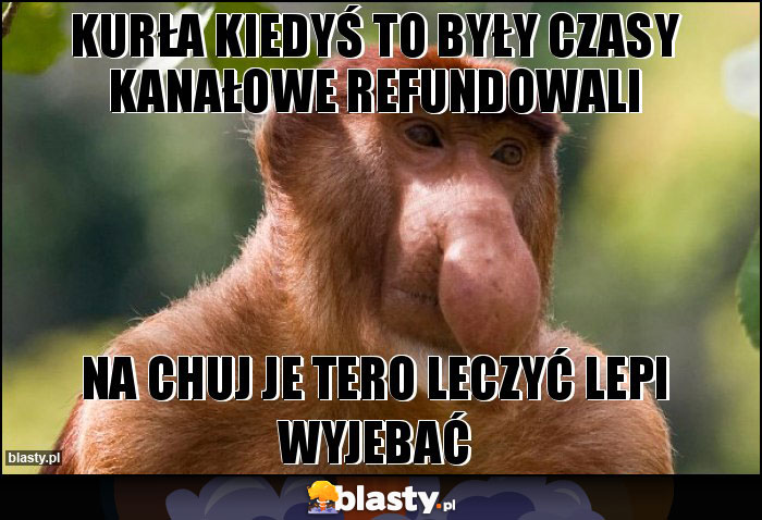 Kurła kiedyś to były czasy kanałowe refundowali