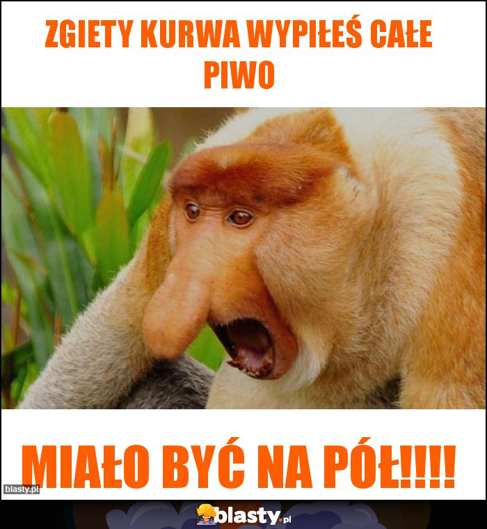 Zgiety kurwa wypiłeś całe piwo