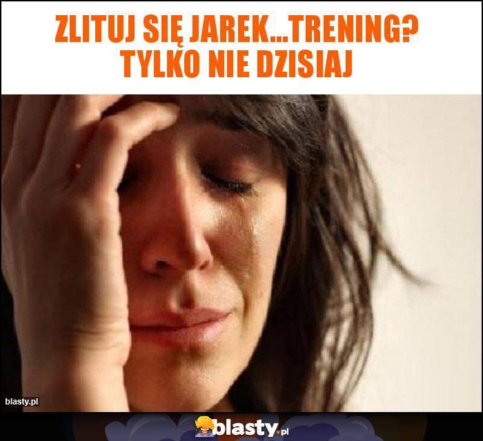 Zlituj się Jarek...trening? Tylko nie dzisiaj