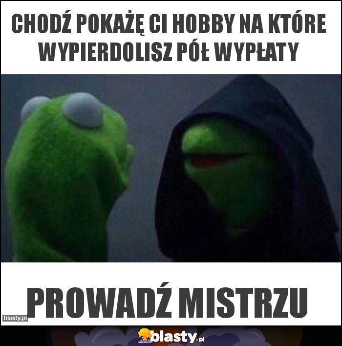 chodź pokażę ci hobby na które wypierdolisz pół wypłaty