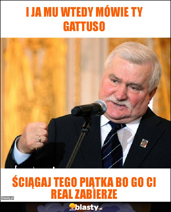 I ja mu wtedy mówie ty gattuso