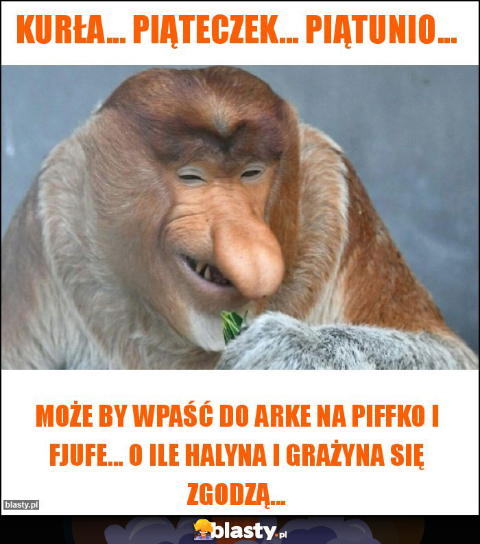 Kurła... piąteczek... piątunio...