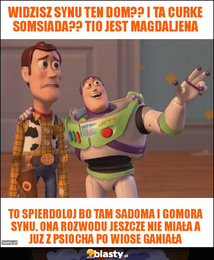 Widzisz Synu ten dom?? I ta curke somsiada?? Tio jest Magdaljena